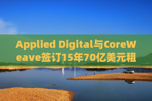 Applied Digital与CoreWeave签订15年70亿美元租赁协议