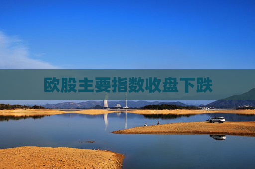 欧股主要指数收盘下跌