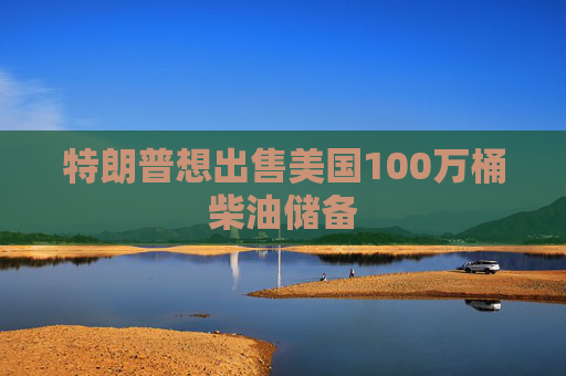 特朗普想出售美国100万桶柴油储备
