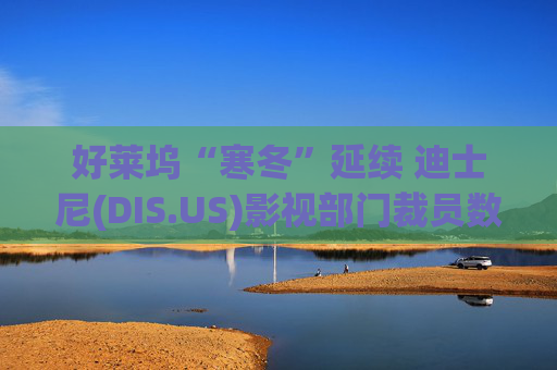 好莱坞“寒冬”延续 迪士尼(DIS.US)影视部门裁员数百人