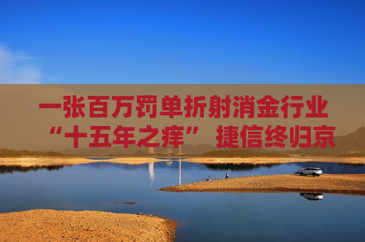 一张百万罚单折射消金行业“十五年之痒” 捷信终归京东后巨头化趋势或更凸显