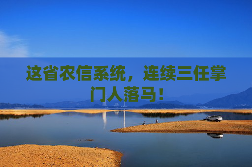 这省农信系统，连续三任掌门人落马！  第1张