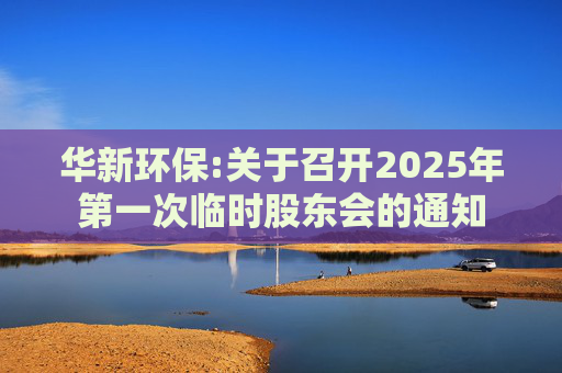 华新环保:关于召开2025年第一次临时股东会的通知