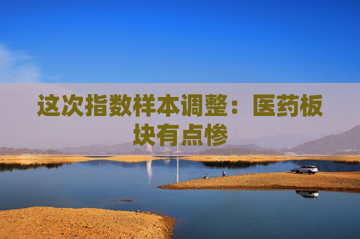 这次指数样本调整：医药板块有点惨