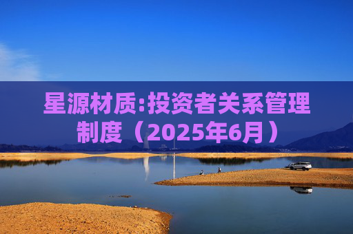 星源材质:投资者关系管理制度（2025年6月）