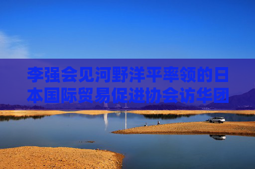 李强会见河野洋平率领的日本国际贸易促进协会访华团