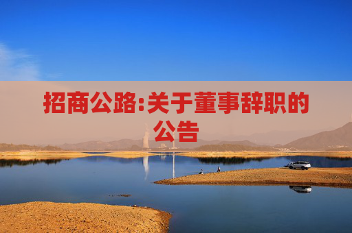 招商公路:关于董事辞职的公告
