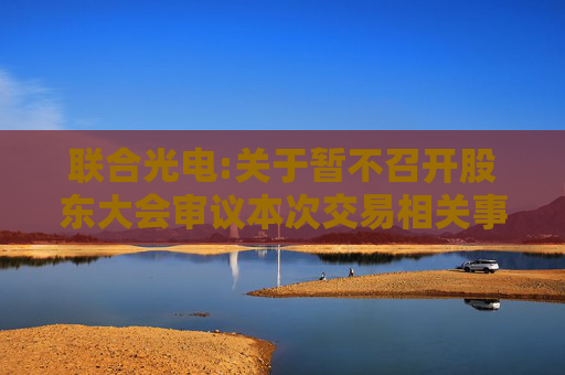 联合光电:关于暂不召开股东大会审议本次交易相关事项的公告