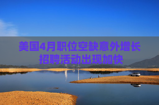 美国4月职位空缺意外增长 招聘活动出现加快