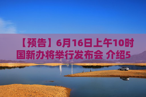 【预告】6月16日上午10时国新办将举行发布会 介绍5月份国民经济运行情况