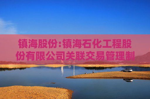镇海股份:镇海石化工程股份有限公司关联交易管理制度