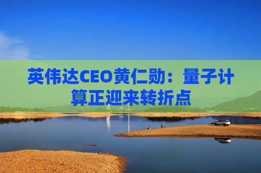 英伟达CEO黄仁勋：量子计算正迎来转折点