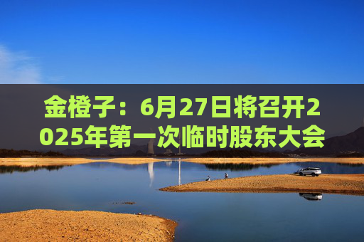金橙子：6月27日将召开2025年第一次临时股东大会