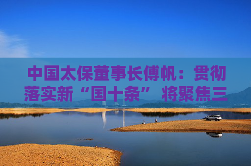 中国太保董事长傅帆：贯彻落实新“国十条” 将聚焦三大战略