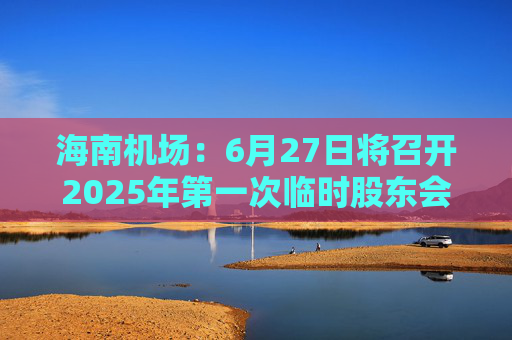海南机场：6月27日将召开2025年第一次临时股东会