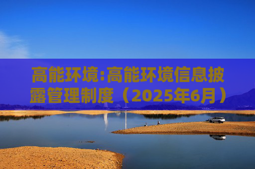 高能环境:高能环境信息披露管理制度（2025年6月）