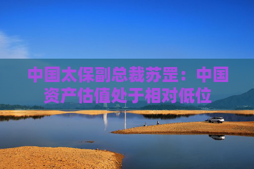 中国太保副总裁苏罡：中国资产估值处于相对低位