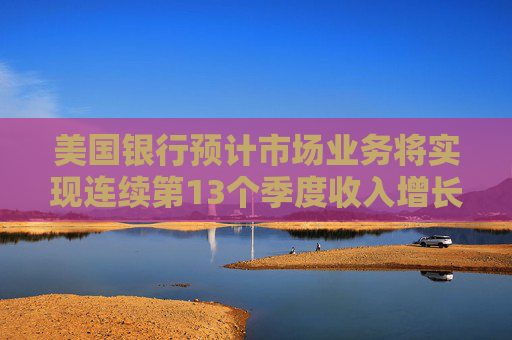 美国银行预计市场业务将实现连续第13个季度收入增长