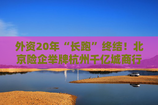 外资20年“长跑”终结！北京险企举牌杭州千亿城商行，看上了啥？