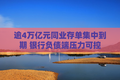 逾4万亿元同业存单集中到期 银行负债端压力可控