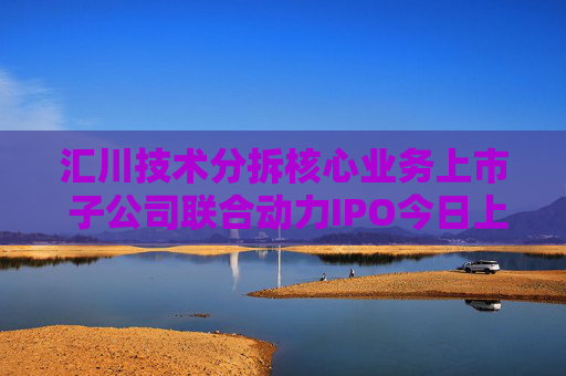 汇川技术分拆核心业务上市 子公司联合动力IPO今日上会
