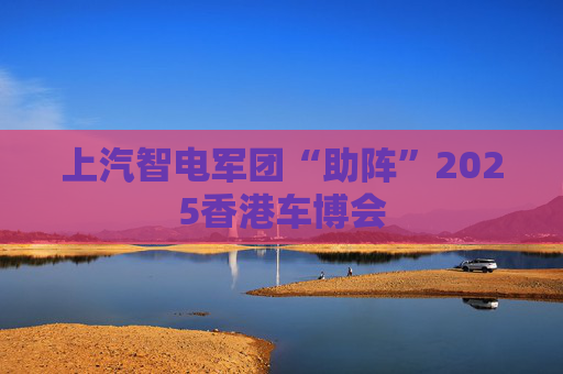上汽智电军团“助阵”2025香港车博会