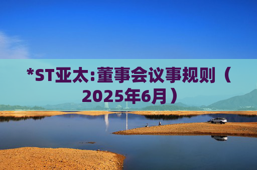 *ST亚太:董事会议事规则（2025年6月）