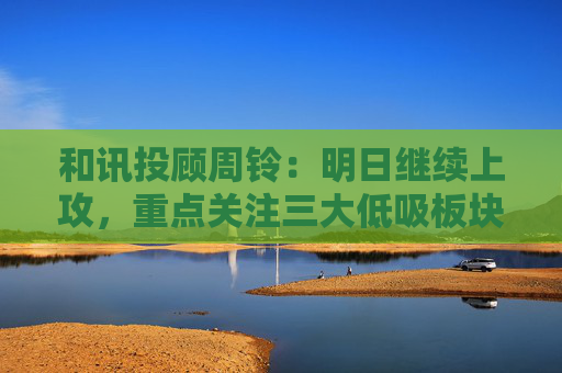 和讯投顾周铃：明日继续上攻，重点关注三大低吸板块