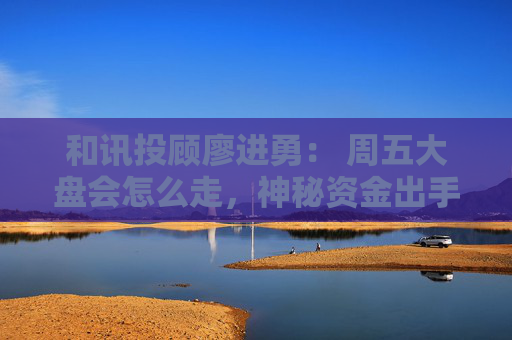 和讯投顾廖进勇： 周五大盘会怎么走，神秘资金出手，慢牛！