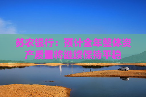苏农银行：预计全年整体资产质量将继续保持平稳