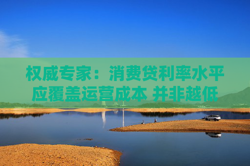权威专家：消费贷利率水平应覆盖运营成本 并非越低越好