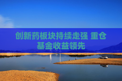 创新药板块持续走强 重仓基金收益领先
