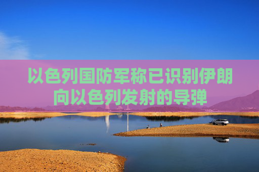 以色列国防军称已识别伊朗向以色列发射的导弹