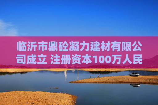 临沂市鼎砼凝力建材有限公司成立 注册资本100万人民币