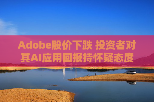 Adobe股价下跌 投资者对其AI应用回报持怀疑态度