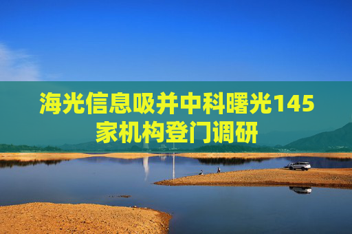 海光信息吸并中科曙光145家机构登门调研