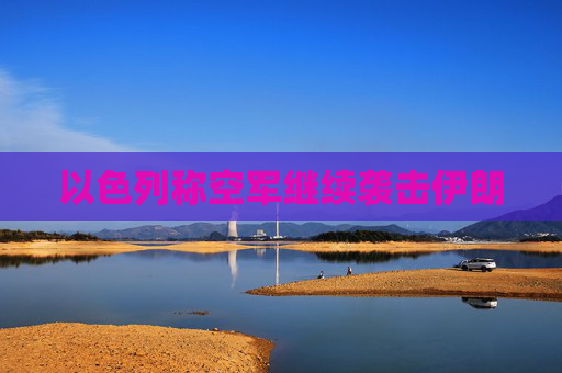 以色列称空军继续袭击伊朗