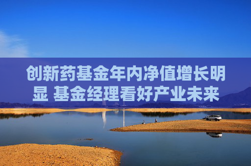 创新药基金年内净值增长明显 基金经理看好产业未来发展