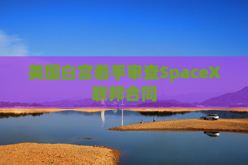 美国白宫着手审查SpaceX联邦合同