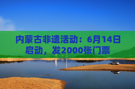内蒙古非遗活动：6月14日启动，发2000张门票