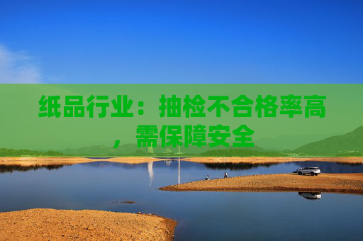 纸品行业：抽检不合格率高，需保障安全