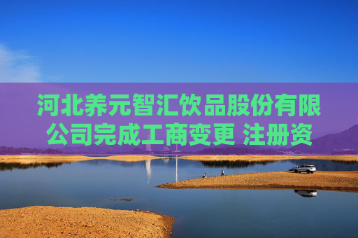 河北养元智汇饮品股份有限公司完成工商变更 注册资本变更减至126028万元