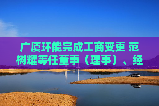 广厦环能完成工商变更 范树耀等任董事（理事）、经理、监事