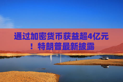 通过加密货币获益超4亿元！特朗普最新披露