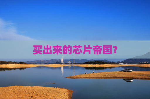 买出来的芯片帝国？