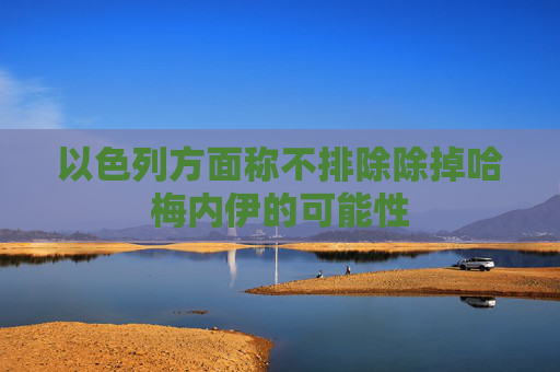 以色列方面称不排除除掉哈梅内伊的可能性