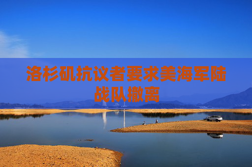 洛杉矶抗议者要求美海军陆战队撤离