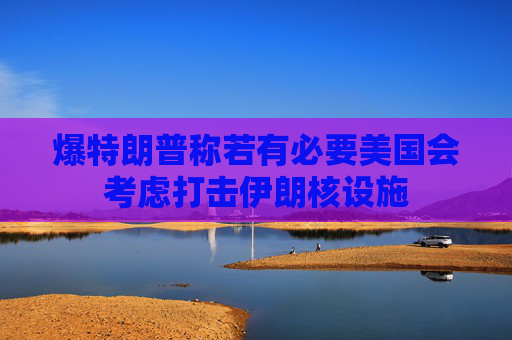爆特朗普称若有必要美国会考虑打击伊朗核设施