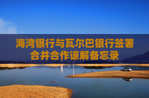 海湾银行与瓦尔巴银行签署合并合作谅解备忘录