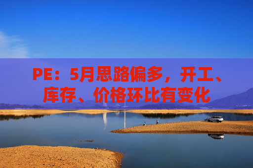 PE：5月思路偏多，开工、库存、价格环比有变化